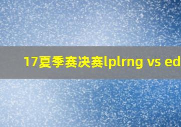 17夏季赛决赛lplrng vs edg